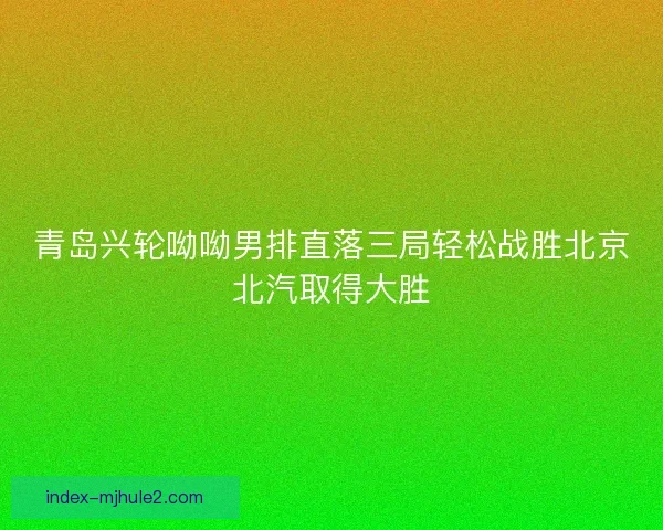 青岛兴轮呦呦男排直落三局轻松战胜北京北汽取得大胜