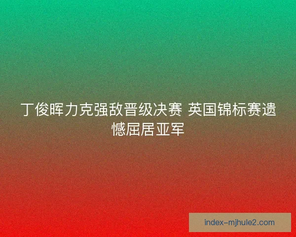 丁俊晖力克强敌晋级决赛 英国锦标赛遗憾屈居亚军