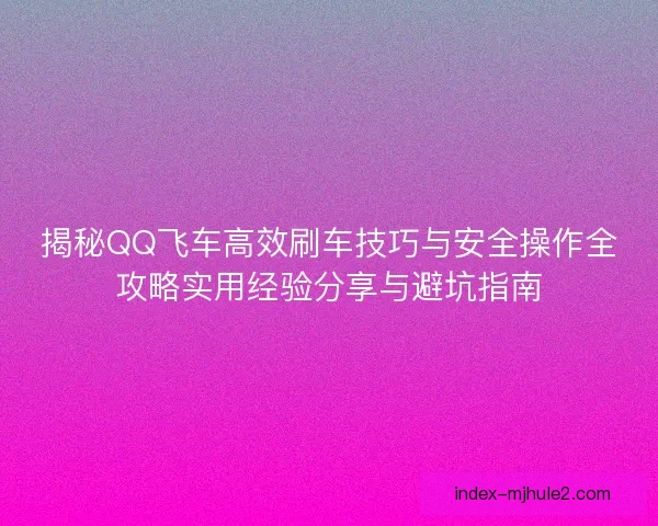 揭秘QQ飞车高效刷车技巧与安全操作全攻略实用经验分享与避坑指南